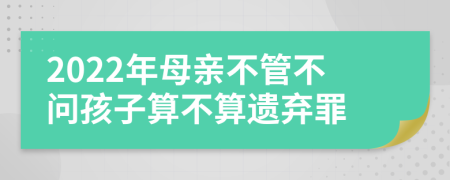 2022年母亲不管不问孩子算不算遗弃罪