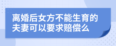 离婚后女方不能生育的夫妻可以要求赔偿么