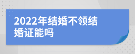 2022年结婚不领结婚证能吗