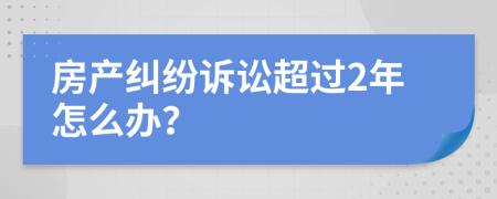 房产纠纷诉讼超过2年怎么办？