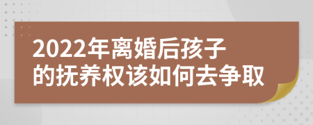 2022年离婚后孩子的抚养权该如何去争取