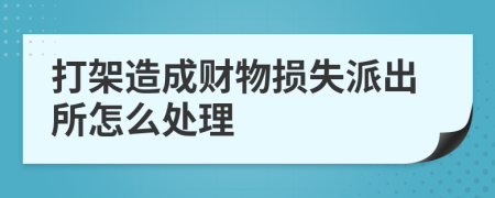 打架造成财物损失派出所怎么处理