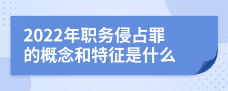 2022年职务侵占罪的概念和特征是什么