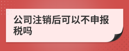 公司注销后可以不申报税吗