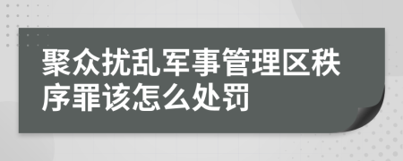 聚众扰乱军事管理区秩序罪该怎么处罚