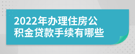 2022年办理住房公积金贷款手续有哪些