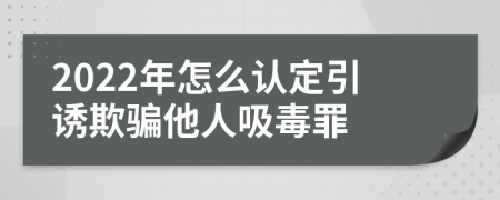 2022年怎么认定引诱欺骗他人吸毒罪