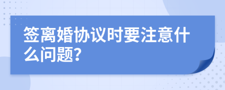 签离婚协议时要注意什么问题？