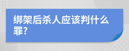 绑架后杀人应该判什么罪?