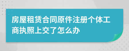 房屋租赁合同原件注册个体工商执照上交了怎么办