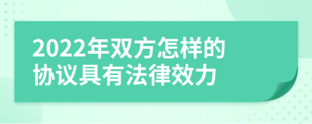 2022年双方怎样的协议具有法律效力