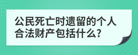 公民死亡时遗留的个人合法财产包括什么?