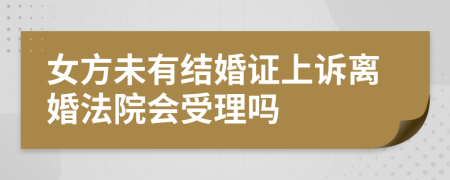 女方未有结婚证上诉离婚法院会受理吗