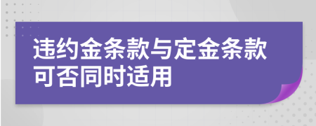 违约金条款与定金条款可否同时适用