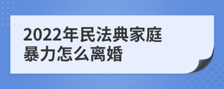 2022年民法典家庭暴力怎么离婚