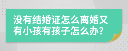 没有结婚证怎么离婚又有小孩有孩子怎么办？