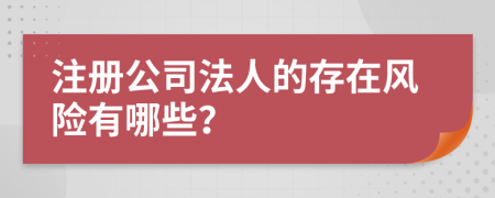 注册公司法人的存在风险有哪些？