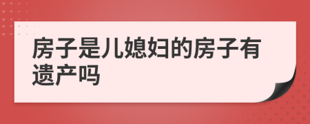 房子是儿媳妇的房子有遗产吗
