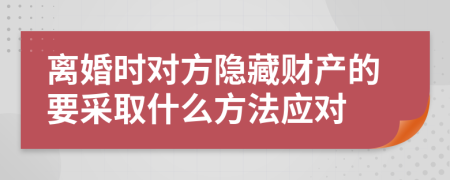 离婚时对方隐藏财产的要采取什么方法应对