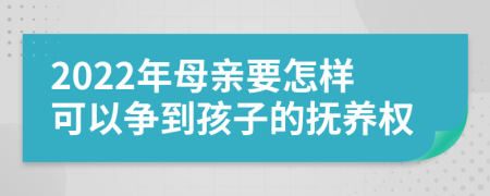 2022年母亲要怎样可以争到孩子的抚养权