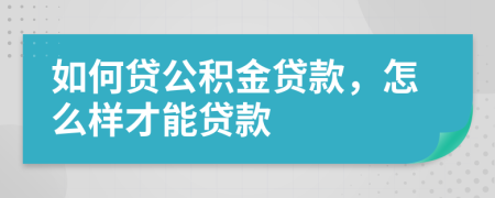 如何贷公积金贷款，怎么样才能贷款