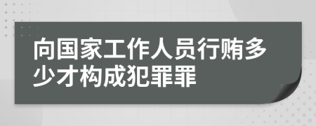 向国家工作人员行贿多少才构成犯罪罪