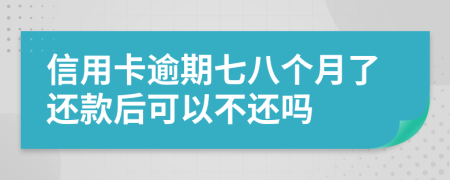 信用卡逾期七八个月了还款后可以不还吗