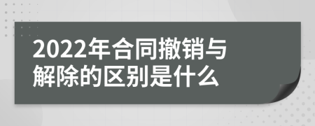 2022年合同撤销与解除的区别是什么