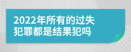 2022年所有的过失犯罪都是结果犯吗