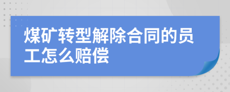 煤矿转型解除合同的员工怎么赔偿