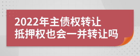 2022年主债权转让抵押权也会一并转让吗