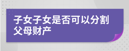 子女子女是否可以分割父母财产