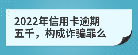 2022年信用卡逾期五千，构成诈骗罪么