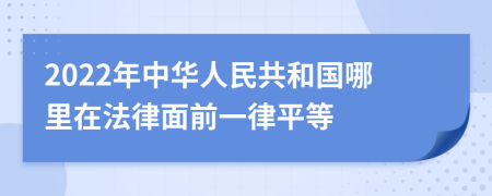 2022年中华人民共和国哪里在法律面前一律平等