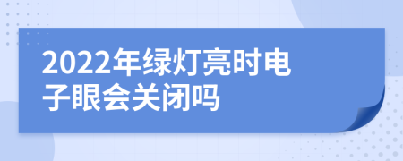 2022年绿灯亮时电子眼会关闭吗