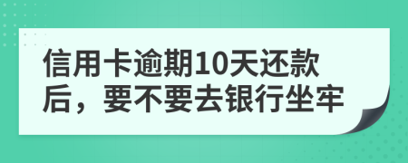 信用卡逾期10天还款后，要不要去银行坐牢