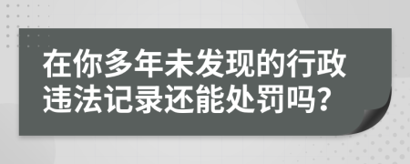 在你多年未发现的行政违法记录还能处罚吗？