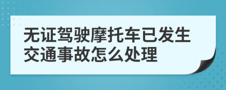 无证驾驶摩托车已发生交通事故怎么处理