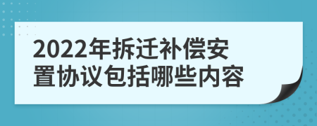 2022年拆迁补偿安置协议包括哪些内容