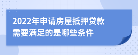 2022年申请房屋抵押贷款需要满足的是哪些条件