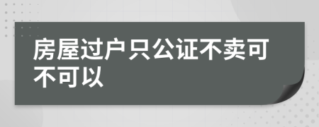 房屋过户只公证不卖可不可以