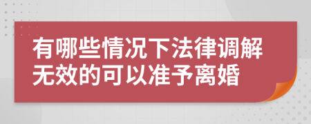 有哪些情况下法律调解无效的可以准予离婚