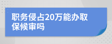 职务侵占20万能办取保候审吗