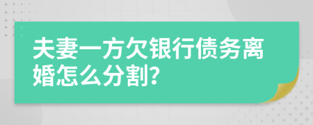 夫妻一方欠银行债务离婚怎么分割？