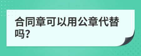 合同章可以用公章代替吗？