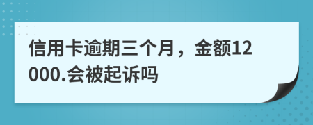 信用卡逾期三个月，金额12000.会被起诉吗