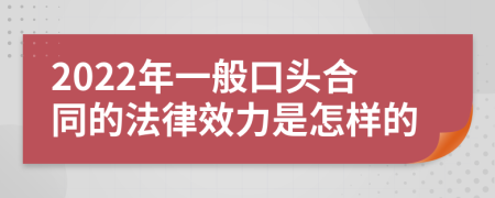 2022年一般口头合同的法律效力是怎样的