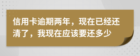 信用卡逾期两年，现在已经还清了，我现在应该要还多少