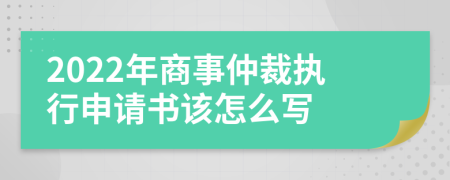 2022年商事仲裁执行申请书该怎么写