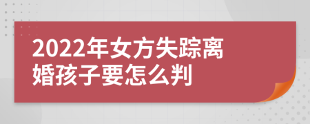 2022年女方失踪离婚孩子要怎么判